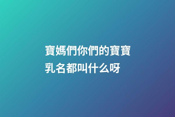 寶媽們你們的寶寶乳名都叫什么呀
