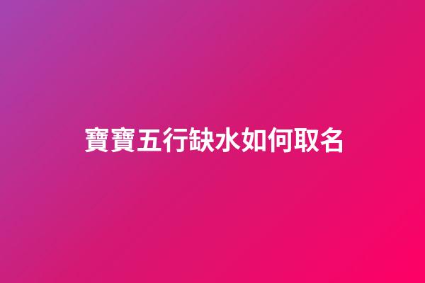 寶寶五行缺水如何取名(寶寶五行缺水取什么名字好)-第1張-寶寶起名-玄機派