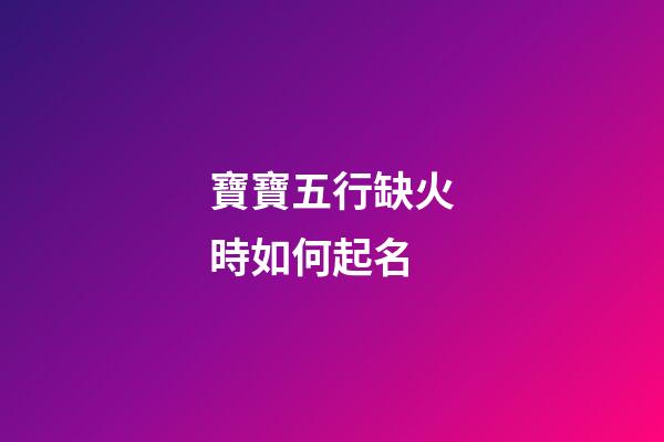 寶寶五行缺火時如何起名