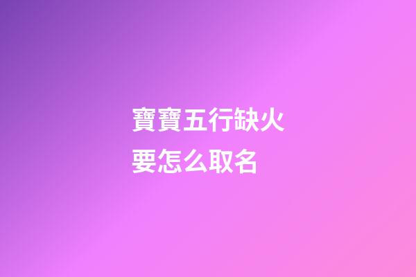 寶寶五行缺火要怎么取名
