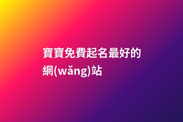 寶寶免費起名最好的網(wǎng)站(寶寶免費取名網(wǎng)站大全)-第1張-寶寶起名-玄機派