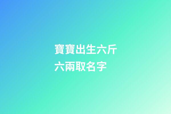 寶寶出生六斤六兩取名字(小孩出生6斤6兩是命好嗎)-第1張-寶寶起名-玄機(jī)派