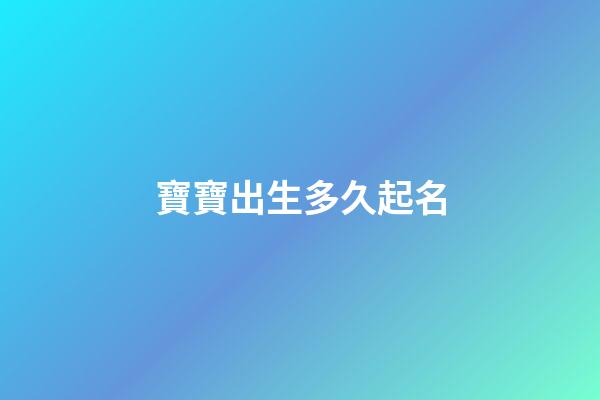 寶寶出生多久起名(寶寶出生多久起名字辦出生證明)-第1張-寶寶起名-玄機派