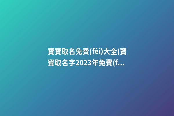 寶寶取名免費(fèi)大全(寶寶取名字2023年免費(fèi))