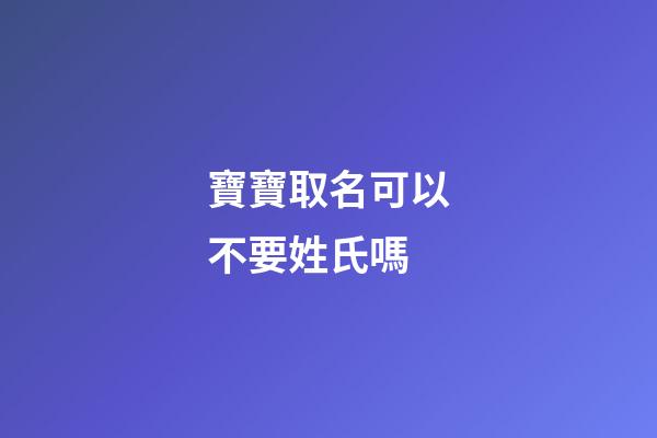 寶寶取名可以不要姓氏嗎-第1張-寶寶起名-玄機派