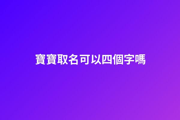 寶寶取名可以四個字嗎(取名可以4個字嗎)-第1張-寶寶起名-玄機派