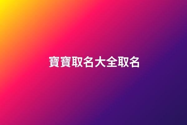 寶寶取名大全取名(寶寶取名字大全免費2023)-第1張-寶寶起名-玄機派