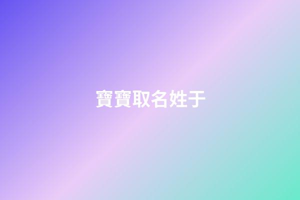 寶寶取名姓于(于姓寶寶名字大全)-第1張-寶寶起名-玄機派