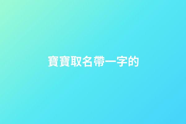 寶寶取名帶一字的(寶寶名字帶一的名字大全)-第1張-寶寶起名-玄機派