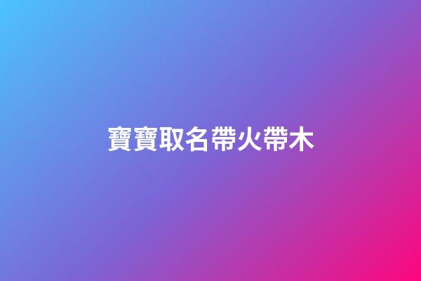 寶寶取名帶火帶木(取名帶火帶木的名字)-第1張-寶寶起名-玄機派