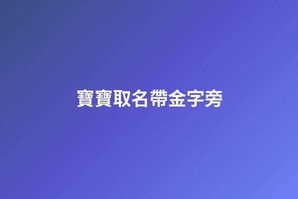 寶寶取名帶金字旁(取名帶金字旁寓意好吉祥的字)-第1張-寶寶起名-玄機派