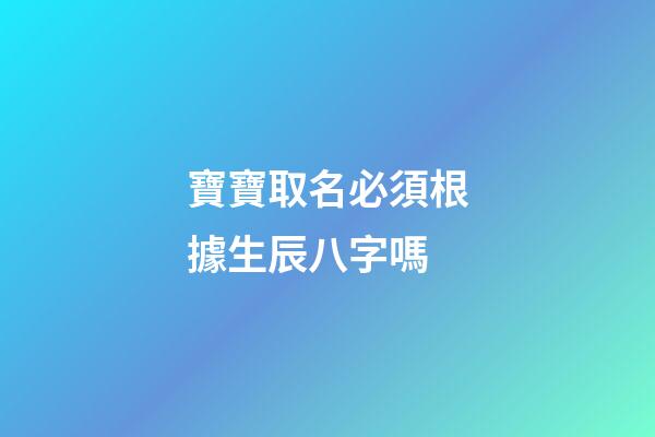 寶寶取名必須根據生辰八字嗎(寶寶取名有必要測八字嗎)-第1張-寶寶起名-玄機派