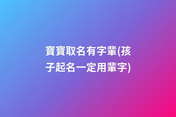 寶寶取名有字輩(孩子起名一定用輩字)