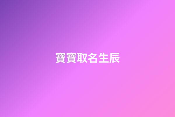 寶寶取名生辰(寶寶出生日期生辰八字)