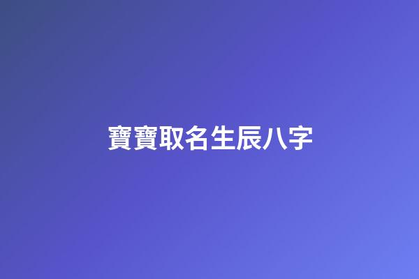 寶寶取名生辰八字(寶寶取名生辰八字五行查詢免費)-第1張-寶寶起名-玄機派