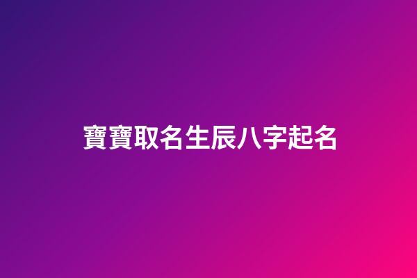 寶寶取名生辰八字起名(寶寶取名生辰八字起名怎么取)-第1張-寶寶起名-玄機派