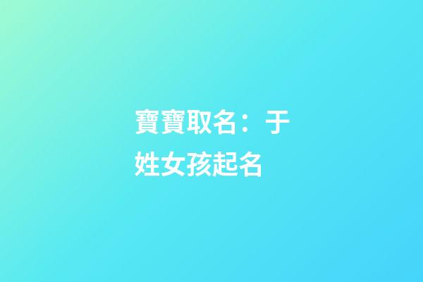 寶寶取名：于姓女孩起名