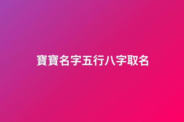 寶寶名字五行八字取名(寶寶名字五行八字取名)-第1張-寶寶起名-玄機派