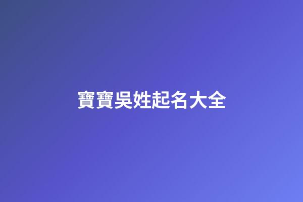 寶寶吳姓起名大全(吳姓寶寶起名字)-第1張-寶寶起名-玄機派