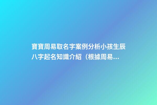 寶寶周易取名字案例分析小孩生辰八字起名知識介紹（根據周易生辰八字給寶寶起名字）