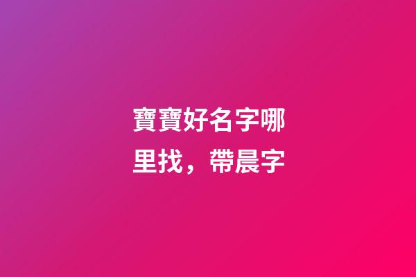 寶寶好名字哪里找，帶晨字