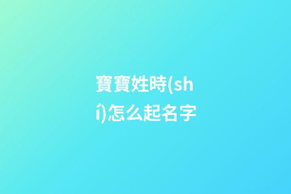 寶寶姓時(shí)怎么起名字(寶寶姓時(shí)怎么起名字大全)-第1張-寶寶起名-玄機(jī)派