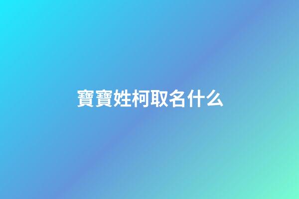 寶寶姓柯取名什么(柯姓取什么名字最好聽)-第1張-寶寶起名-玄機派