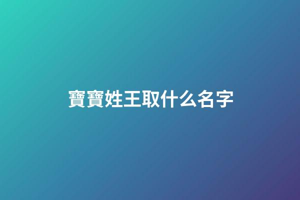 寶寶姓王取什么名字(寶寶姓王取什么名字好免費)-第1張-寶寶起名-玄機派