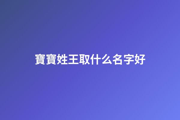 寶寶姓王取什么名字好(寶寶取名姓王有哪些好聽的名字大全)-第1張-寶寶起名-玄機派