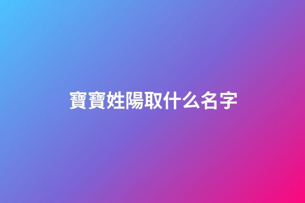 寶寶姓陽取什么名字(陽姓取名有寓意)-第1張-寶寶起名-玄機派