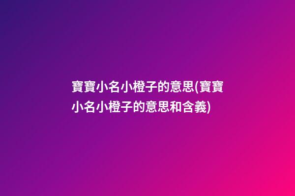 寶寶小名小橙子的意思(寶寶小名小橙子的意思和含義)