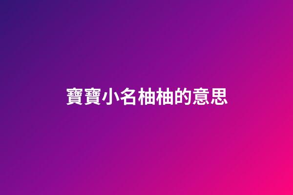 寶寶小名柚柚的意思(寶寶小名柚柚的意思和寓意)-第1張-寶寶起名-玄機派