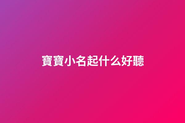 寶寶小名起什么好聽(寶寶小名大全)-第1張-寶寶起名-玄機派