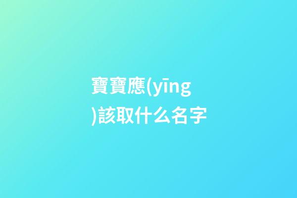 寶寶應(yīng)該取什么名字(寶寶應(yīng)該取什么名字好)-第1張-寶寶起名-玄機(jī)派
