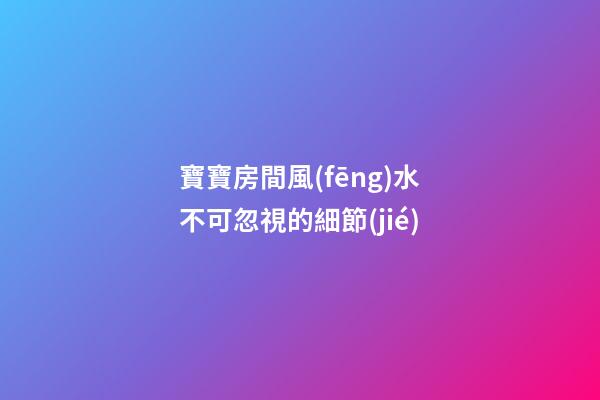 寶寶房間風(fēng)水不可忽視的細節(jié)