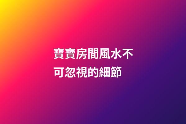 寶寶房間風水不可忽視的細節