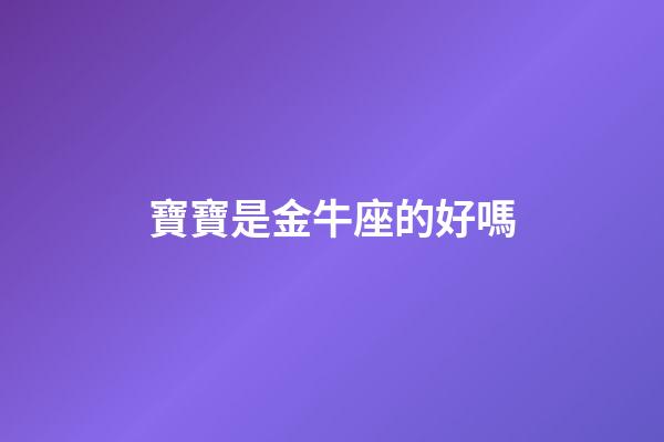 寶寶是金牛座的好嗎-第1張-星座運勢-玄機派