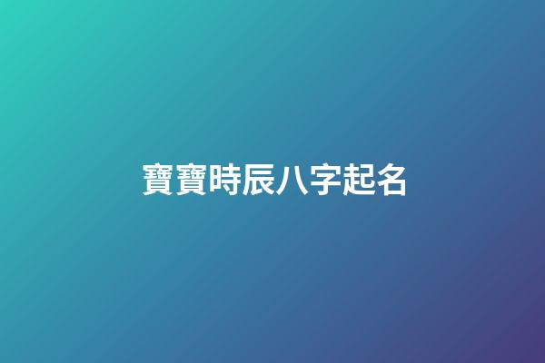 寶寶時辰八字起名(寶寶時辰八字起名大全)