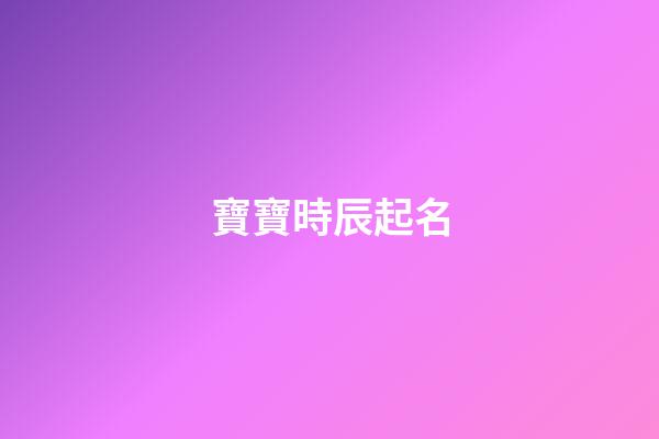 寶寶時辰起名(寶寶時辰起名字大全)