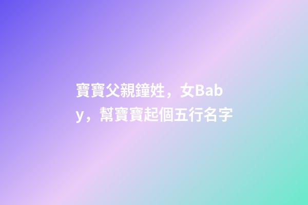 寶寶父親鐘姓，女Baby，幫寶寶起個五行名字