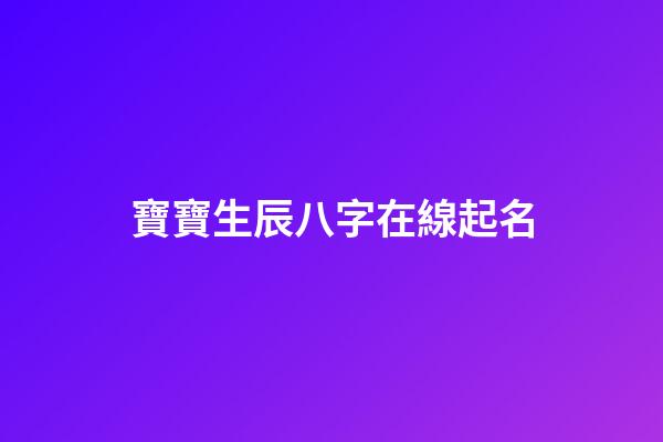 寶寶生辰八字在線起名(寶寶免費起名生辰八字)-第1張-寶寶起名-玄機派