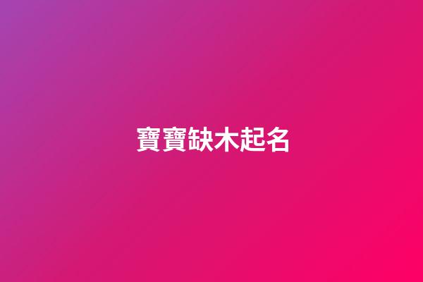 寶寶缺木起名(寶寶缺木起名字)-第1張-寶寶起名-玄機派