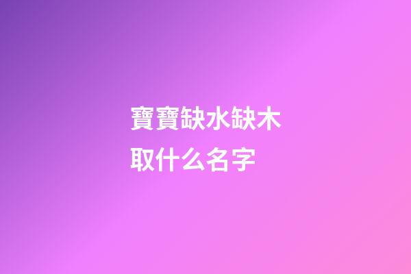寶寶缺水缺木取什么名字(寶寶缺水缺木取什么名字比較好)-第1張-寶寶起名-玄機派