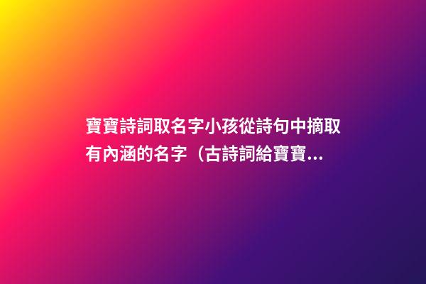 寶寶詩詞取名字小孩從詩句中摘取有內涵的名字（古詩詞給寶寶取名字）