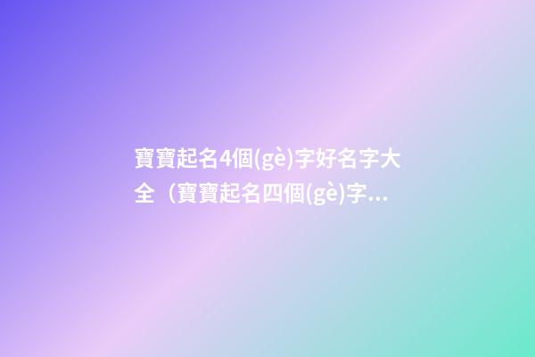寶寶起名4個(gè)字好名字大全（寶寶起名四個(gè)字的名字大全）