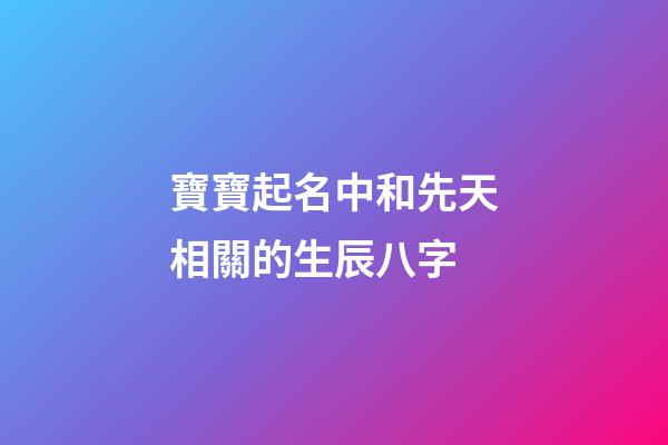 寶寶起名中和先天相關的生辰八字