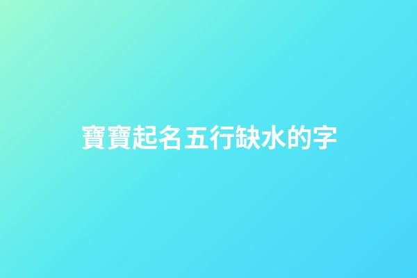寶寶起名五行缺水的字(寶寶五行缺水怎么取名)-第1張-寶寶起名-玄機派