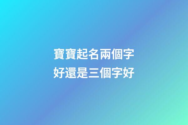 寶寶起名兩個字好還是三個字好(寶寶起名字兩個字好還是三個字好)-第1張-寶寶起名-玄機派