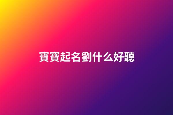 寶寶起名劉什么好聽(寶寶起名劉什么好聽的名字2023年)-第1張-寶寶起名-玄機派
