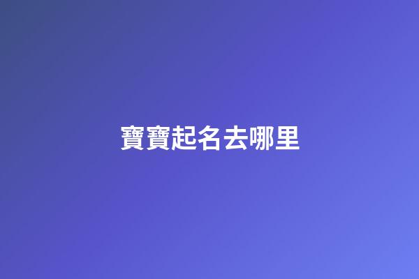 寶寶起名去哪里(寶寶起名哪里好什么名字好聽)-第1張-寶寶起名-玄機派